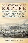 Coast-to-coast Empire: Manifest Destiny and the New Mexico Borderlands by William S. Kiser